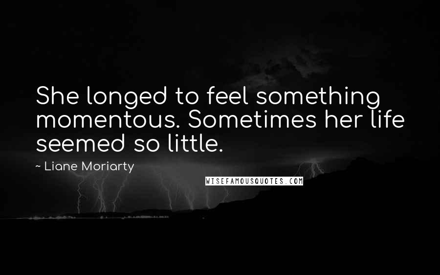 Liane Moriarty Quotes: She longed to feel something momentous. Sometimes her life seemed so little.