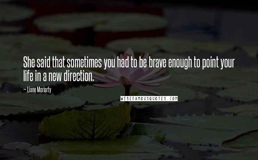 Liane Moriarty Quotes: She said that sometimes you had to be brave enough to point your life in a new direction.