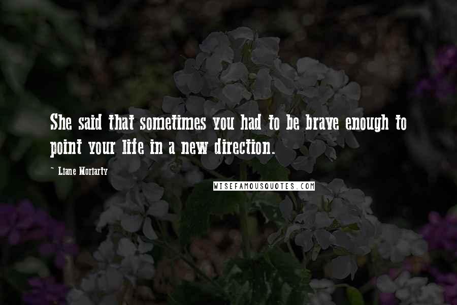 Liane Moriarty Quotes: She said that sometimes you had to be brave enough to point your life in a new direction.