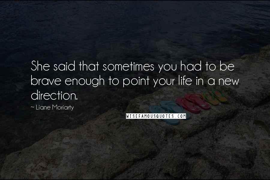 Liane Moriarty Quotes: She said that sometimes you had to be brave enough to point your life in a new direction.