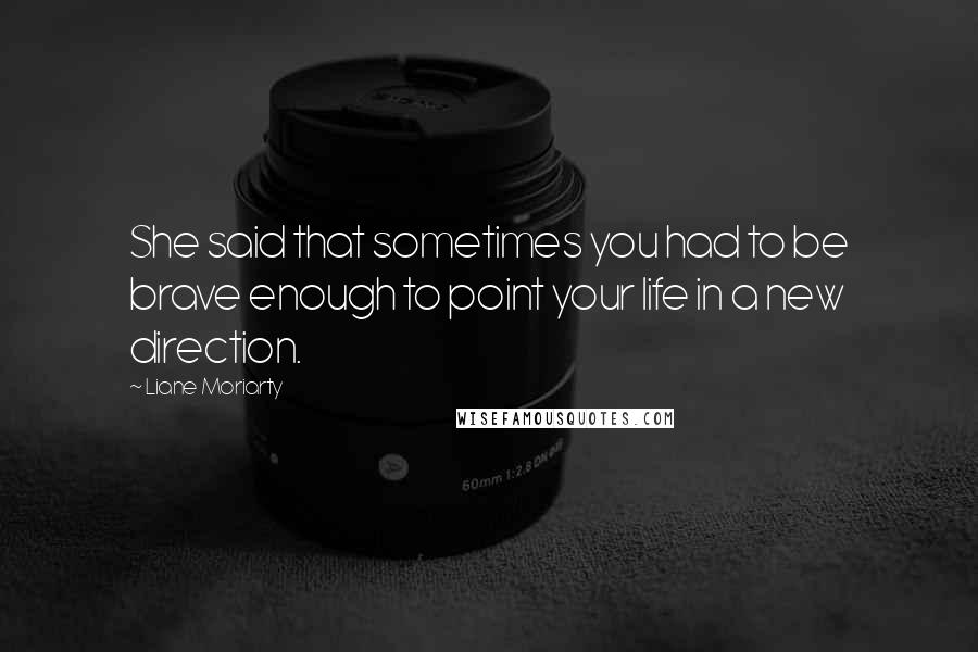 Liane Moriarty Quotes: She said that sometimes you had to be brave enough to point your life in a new direction.