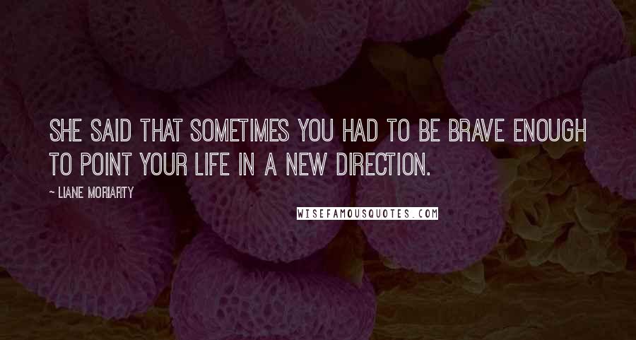 Liane Moriarty Quotes: She said that sometimes you had to be brave enough to point your life in a new direction.