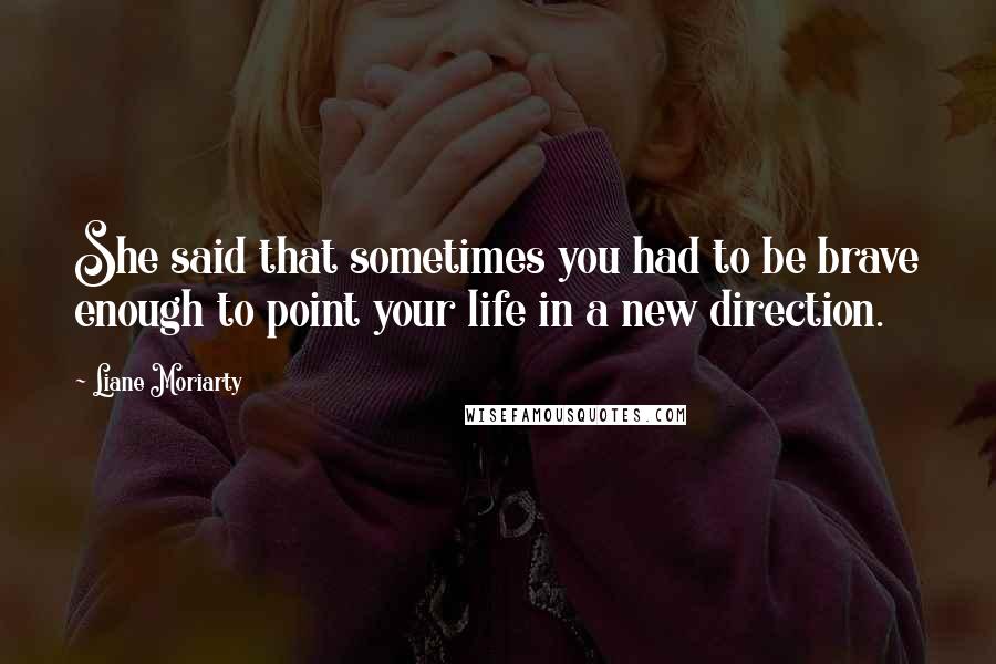 Liane Moriarty Quotes: She said that sometimes you had to be brave enough to point your life in a new direction.