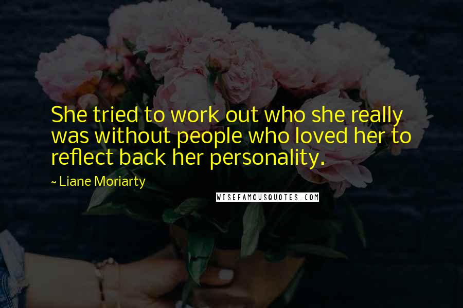 Liane Moriarty Quotes: She tried to work out who she really was without people who loved her to reflect back her personality.