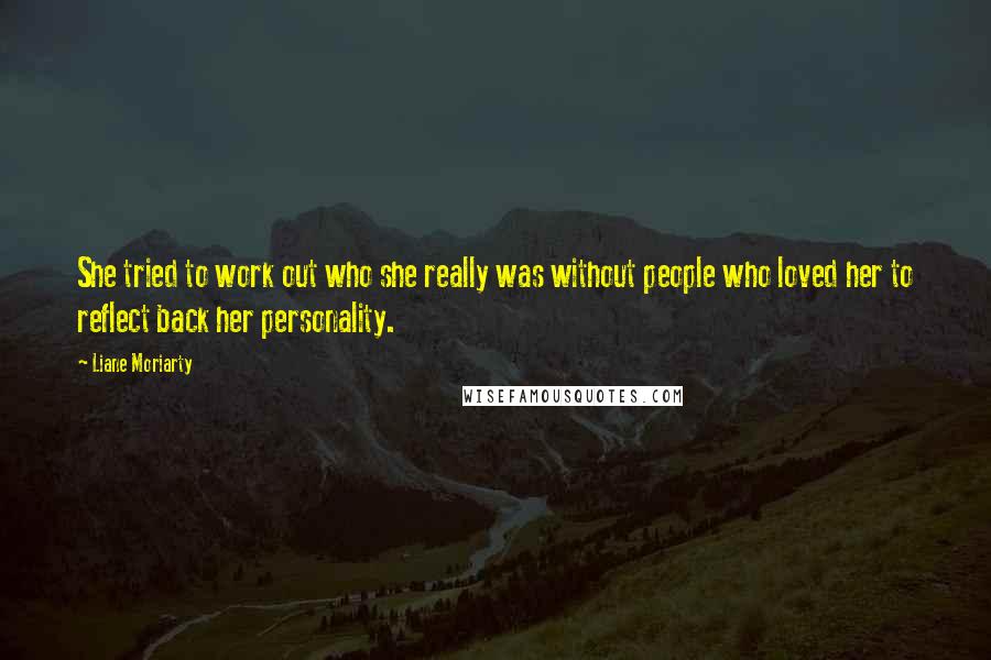 Liane Moriarty Quotes: She tried to work out who she really was without people who loved her to reflect back her personality.