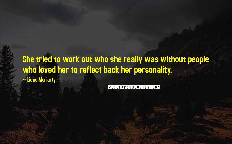 Liane Moriarty Quotes: She tried to work out who she really was without people who loved her to reflect back her personality.