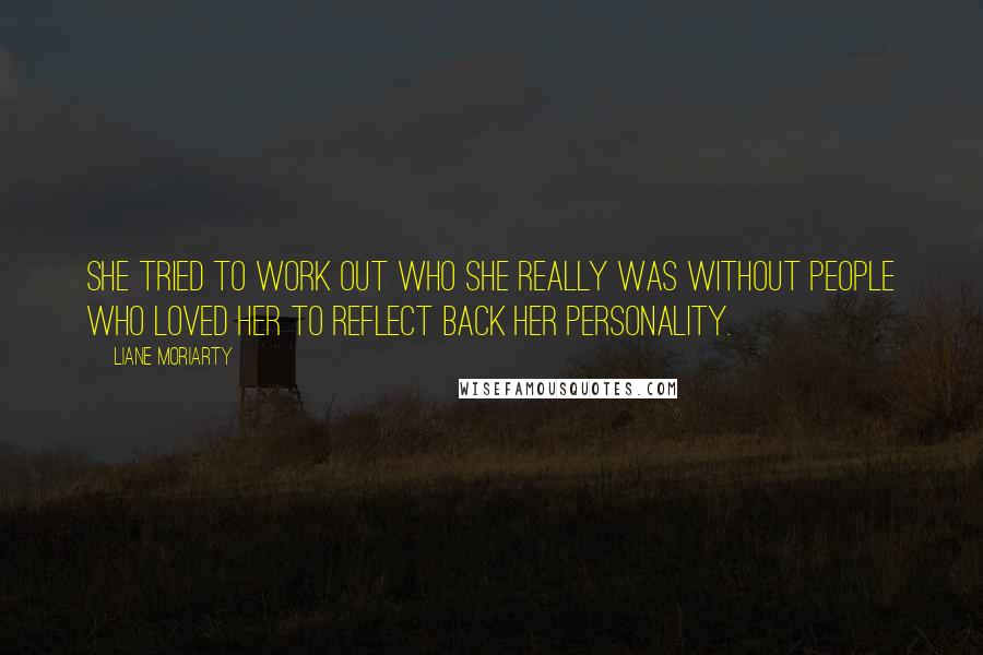 Liane Moriarty Quotes: She tried to work out who she really was without people who loved her to reflect back her personality.