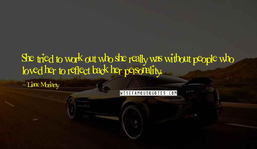 Liane Moriarty Quotes: She tried to work out who she really was without people who loved her to reflect back her personality.
