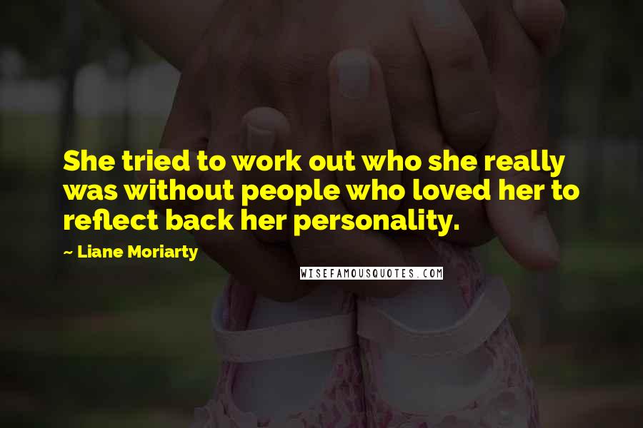 Liane Moriarty Quotes: She tried to work out who she really was without people who loved her to reflect back her personality.