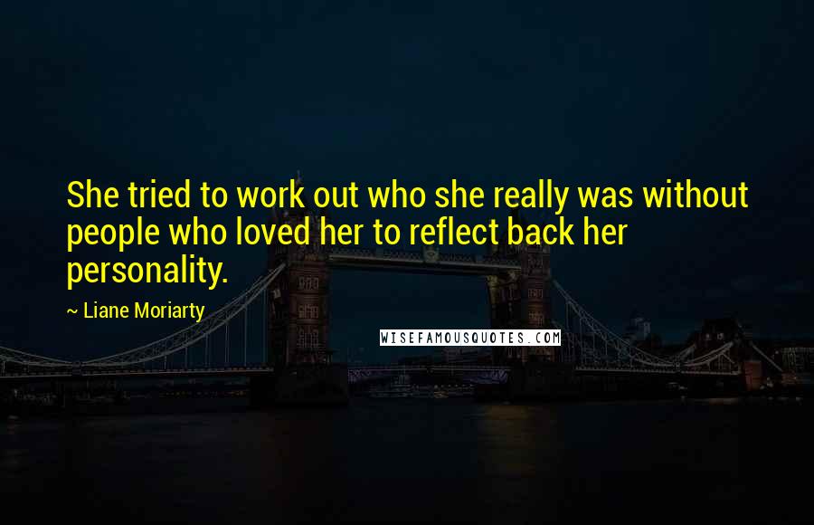 Liane Moriarty Quotes: She tried to work out who she really was without people who loved her to reflect back her personality.