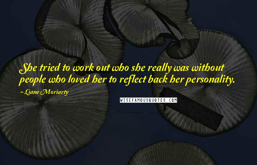 Liane Moriarty Quotes: She tried to work out who she really was without people who loved her to reflect back her personality.