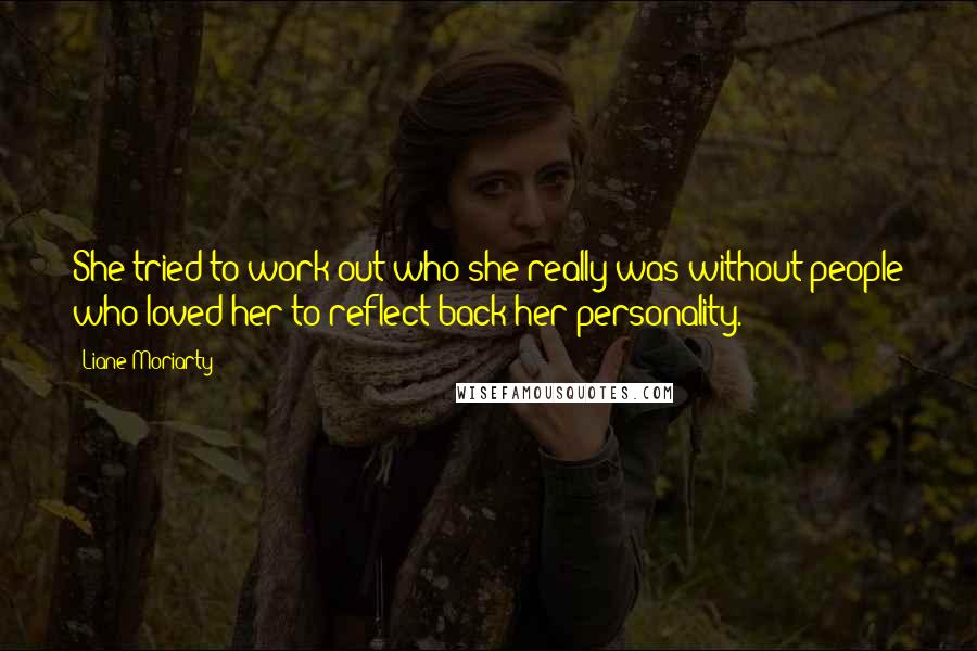 Liane Moriarty Quotes: She tried to work out who she really was without people who loved her to reflect back her personality.