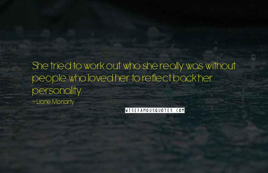 Liane Moriarty Quotes: She tried to work out who she really was without people who loved her to reflect back her personality.