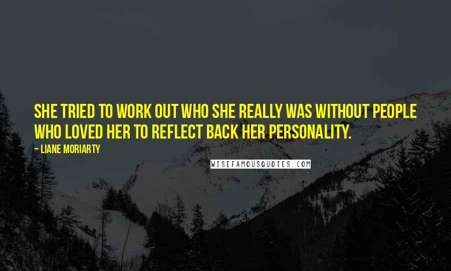 Liane Moriarty Quotes: She tried to work out who she really was without people who loved her to reflect back her personality.