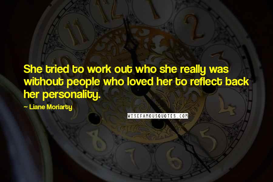 Liane Moriarty Quotes: She tried to work out who she really was without people who loved her to reflect back her personality.