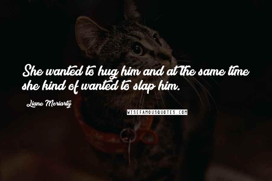 Liane Moriarty Quotes: She wanted to hug him and at the same time she kind of wanted to slap him.