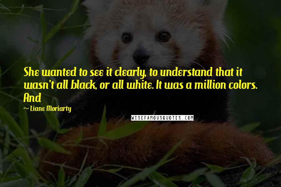Liane Moriarty Quotes: She wanted to see it clearly, to understand that it wasn't all black, or all white. It was a million colors. And