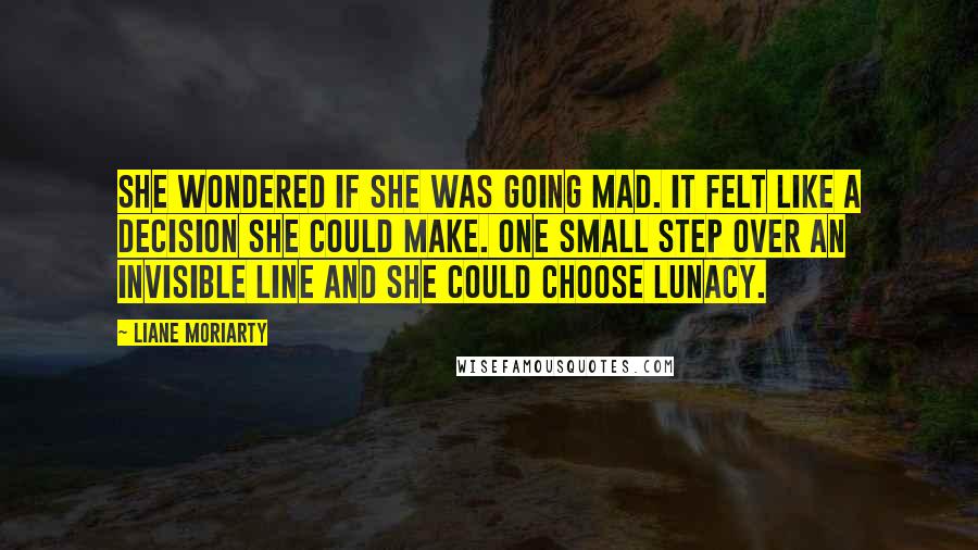 Liane Moriarty Quotes: She wondered if she was going mad. It felt like a decision she could make. One small step over an invisible line and she could choose lunacy.