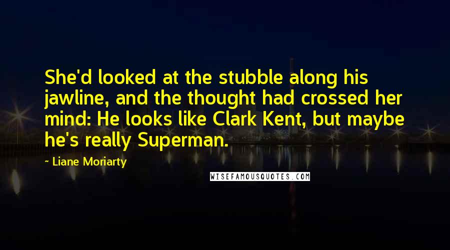 Liane Moriarty Quotes: She'd looked at the stubble along his jawline, and the thought had crossed her mind: He looks like Clark Kent, but maybe he's really Superman.