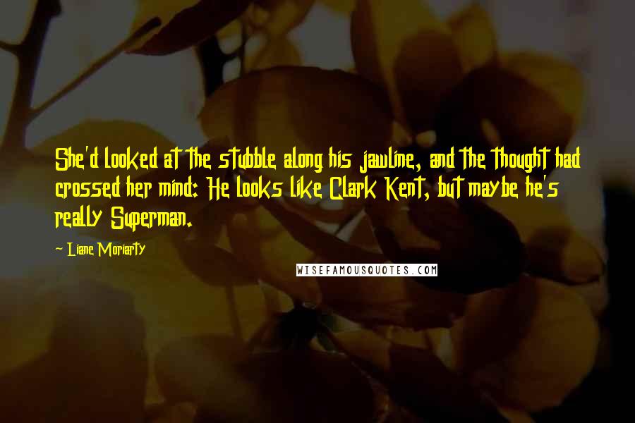 Liane Moriarty Quotes: She'd looked at the stubble along his jawline, and the thought had crossed her mind: He looks like Clark Kent, but maybe he's really Superman.