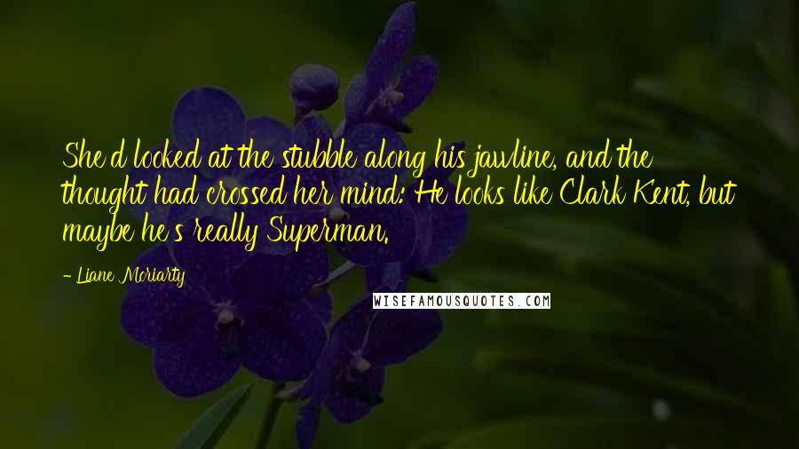 Liane Moriarty Quotes: She'd looked at the stubble along his jawline, and the thought had crossed her mind: He looks like Clark Kent, but maybe he's really Superman.