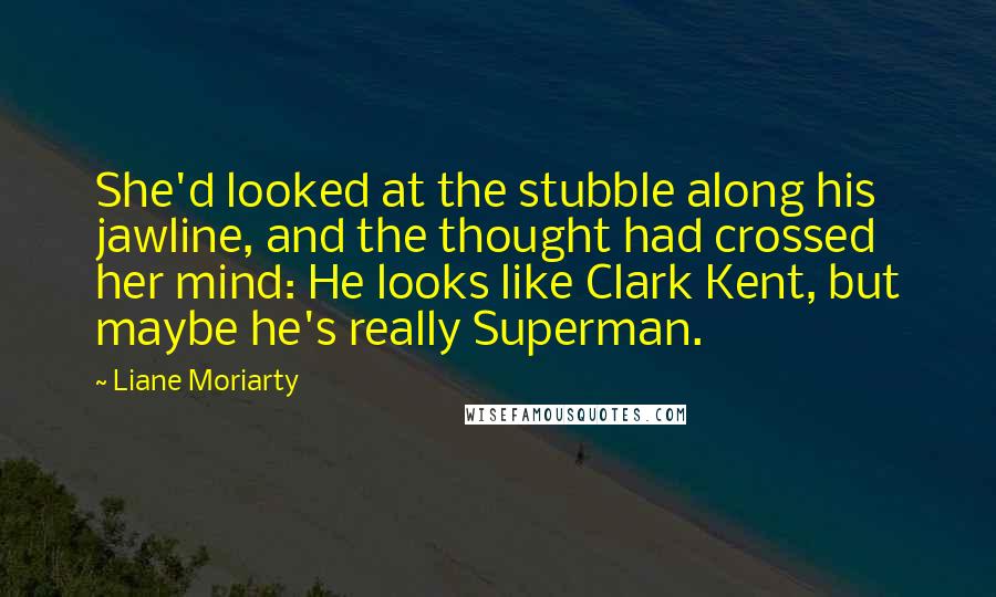 Liane Moriarty Quotes: She'd looked at the stubble along his jawline, and the thought had crossed her mind: He looks like Clark Kent, but maybe he's really Superman.