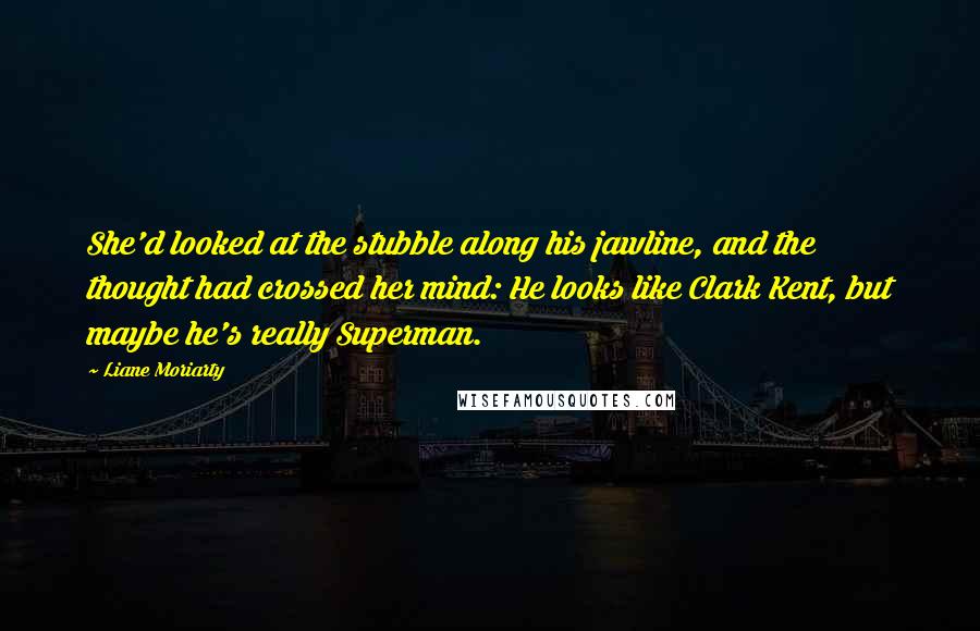 Liane Moriarty Quotes: She'd looked at the stubble along his jawline, and the thought had crossed her mind: He looks like Clark Kent, but maybe he's really Superman.