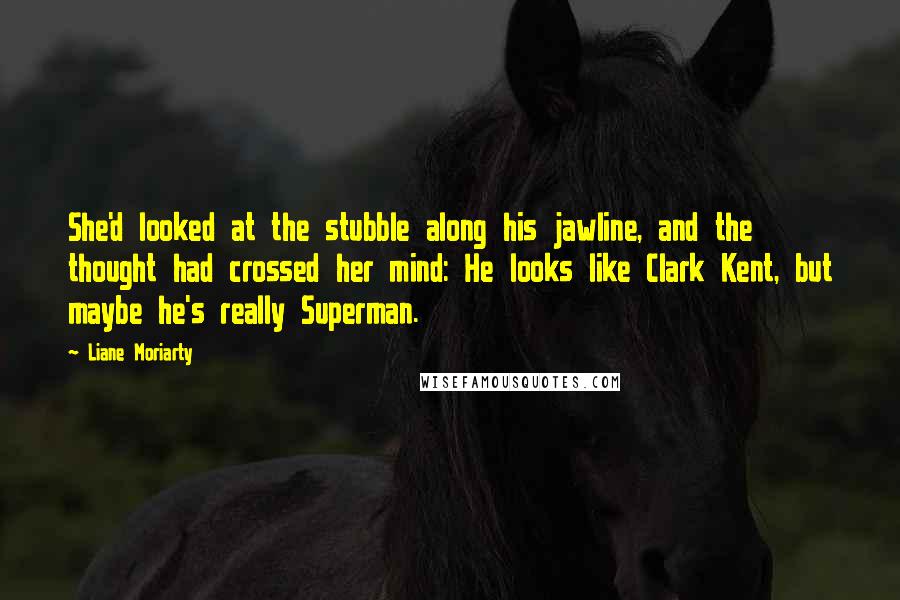 Liane Moriarty Quotes: She'd looked at the stubble along his jawline, and the thought had crossed her mind: He looks like Clark Kent, but maybe he's really Superman.