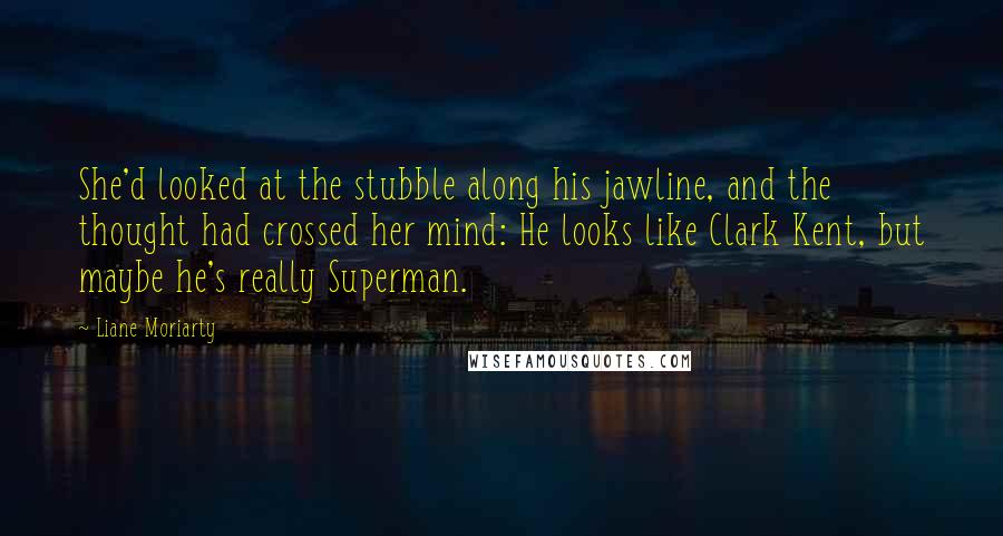 Liane Moriarty Quotes: She'd looked at the stubble along his jawline, and the thought had crossed her mind: He looks like Clark Kent, but maybe he's really Superman.