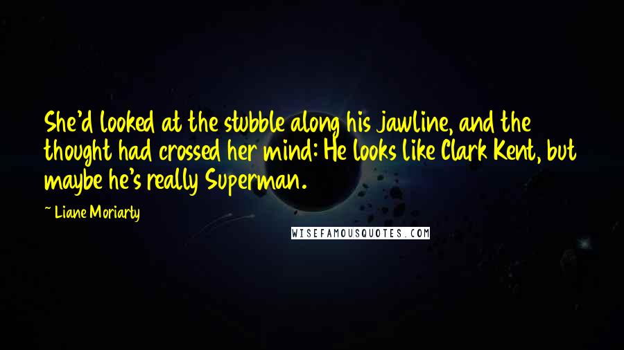 Liane Moriarty Quotes: She'd looked at the stubble along his jawline, and the thought had crossed her mind: He looks like Clark Kent, but maybe he's really Superman.