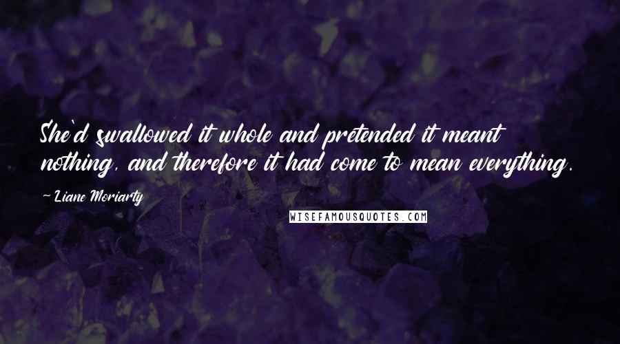 Liane Moriarty Quotes: She'd swallowed it whole and pretended it meant nothing, and therefore it had come to mean everything.