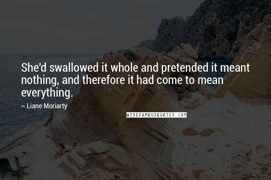 Liane Moriarty Quotes: She'd swallowed it whole and pretended it meant nothing, and therefore it had come to mean everything.