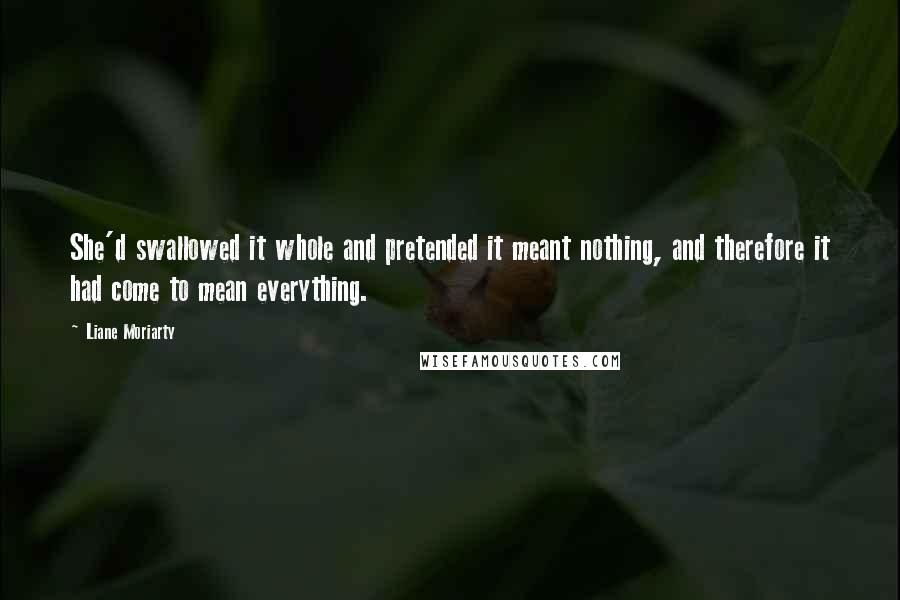 Liane Moriarty Quotes: She'd swallowed it whole and pretended it meant nothing, and therefore it had come to mean everything.