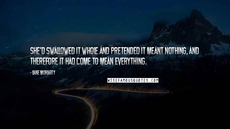 Liane Moriarty Quotes: She'd swallowed it whole and pretended it meant nothing, and therefore it had come to mean everything.