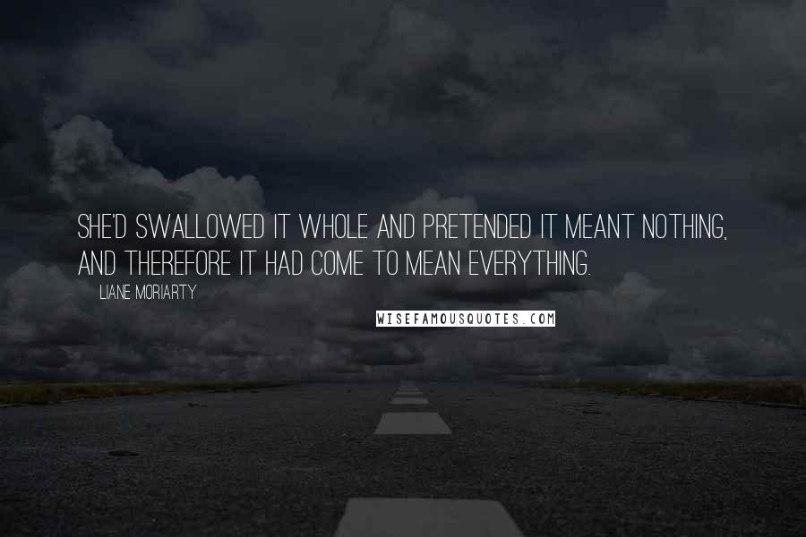 Liane Moriarty Quotes: She'd swallowed it whole and pretended it meant nothing, and therefore it had come to mean everything.
