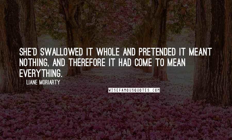 Liane Moriarty Quotes: She'd swallowed it whole and pretended it meant nothing, and therefore it had come to mean everything.