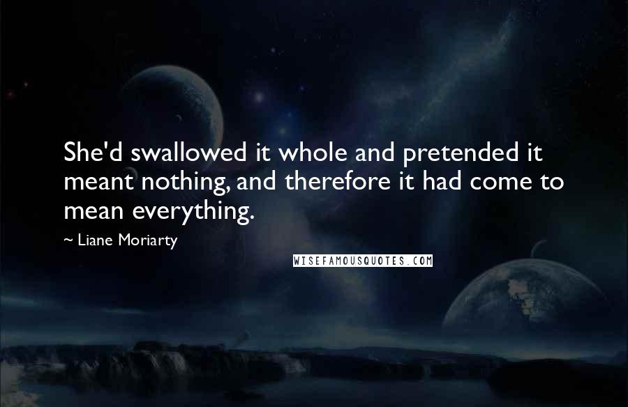 Liane Moriarty Quotes: She'd swallowed it whole and pretended it meant nothing, and therefore it had come to mean everything.