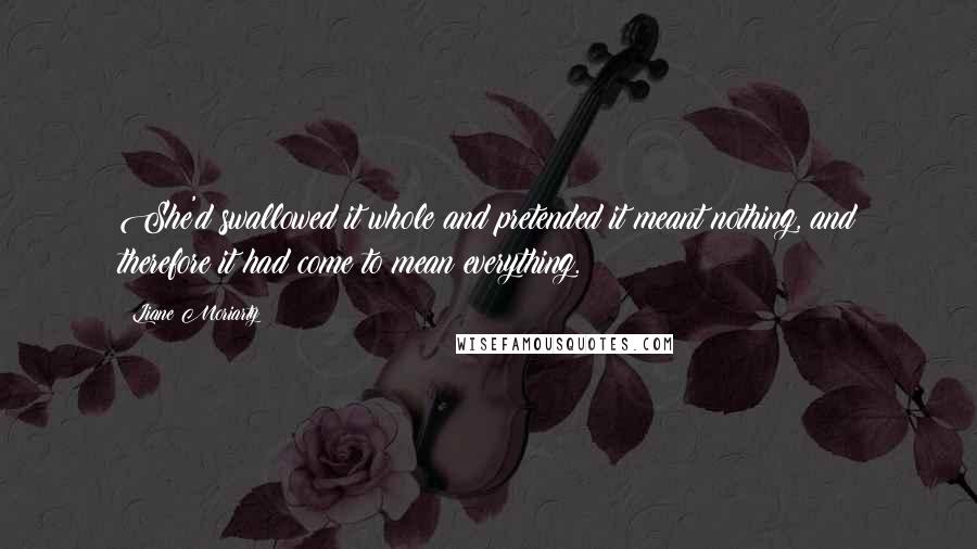 Liane Moriarty Quotes: She'd swallowed it whole and pretended it meant nothing, and therefore it had come to mean everything.