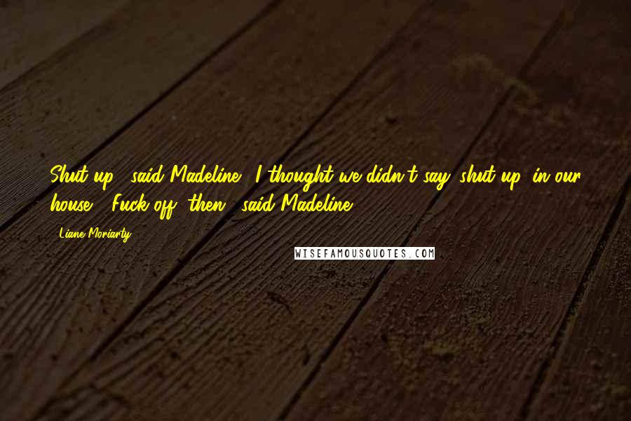 Liane Moriarty Quotes: Shut up," said Madeline. "I thought we didn't say 'shut up' in our house." "Fuck off, then," said Madeline.