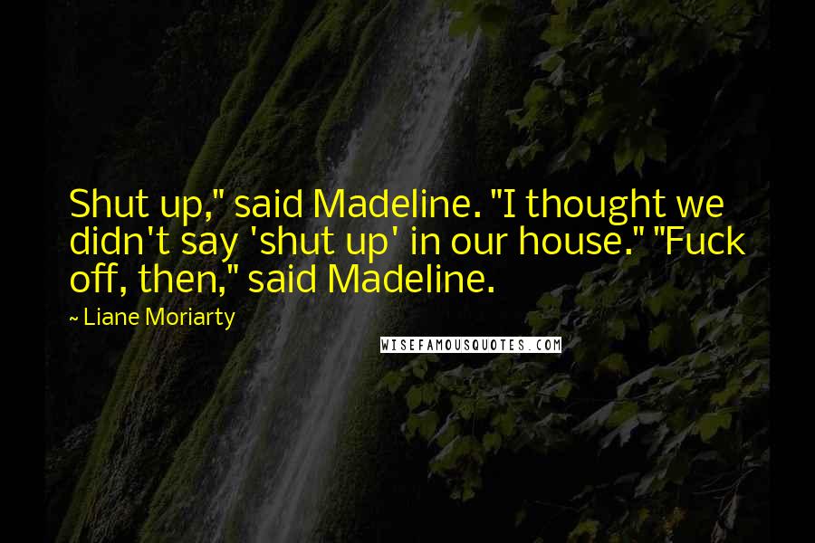 Liane Moriarty Quotes: Shut up," said Madeline. "I thought we didn't say 'shut up' in our house." "Fuck off, then," said Madeline.