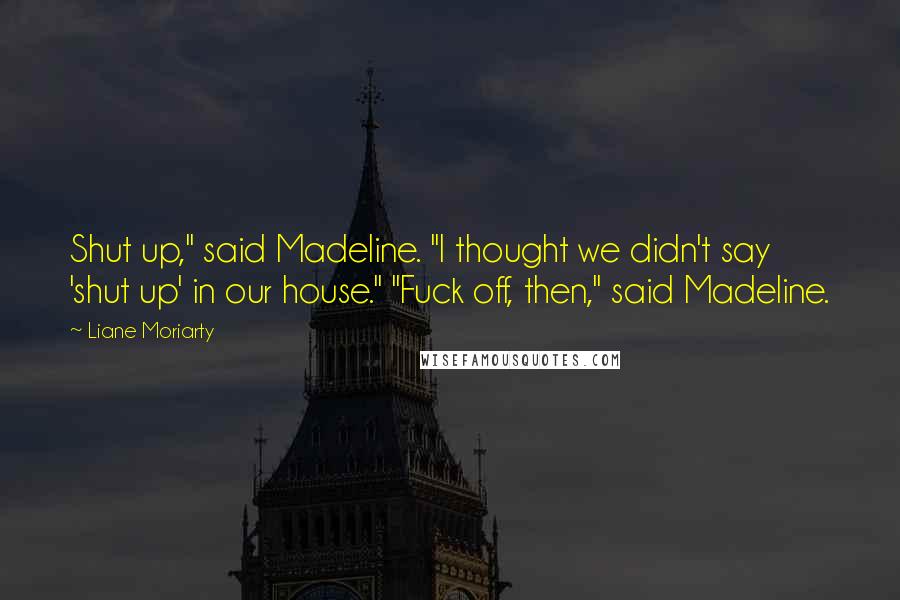 Liane Moriarty Quotes: Shut up," said Madeline. "I thought we didn't say 'shut up' in our house." "Fuck off, then," said Madeline.