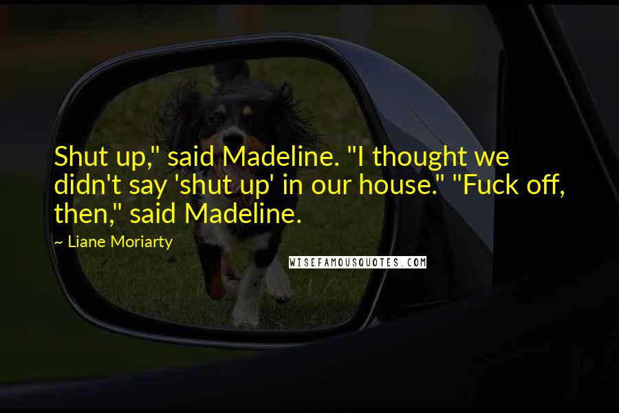 Liane Moriarty Quotes: Shut up," said Madeline. "I thought we didn't say 'shut up' in our house." "Fuck off, then," said Madeline.