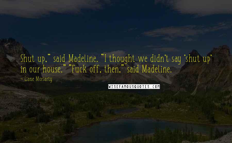 Liane Moriarty Quotes: Shut up," said Madeline. "I thought we didn't say 'shut up' in our house." "Fuck off, then," said Madeline.