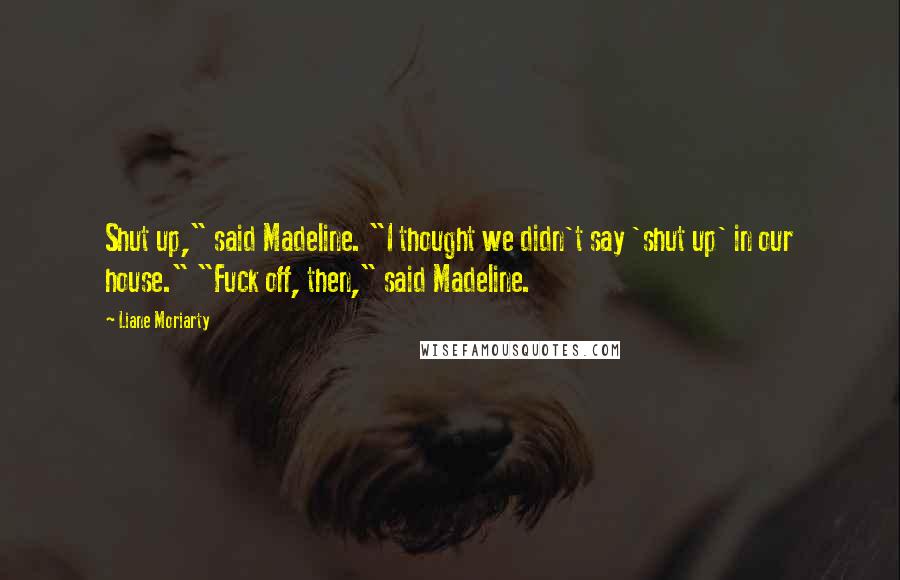 Liane Moriarty Quotes: Shut up," said Madeline. "I thought we didn't say 'shut up' in our house." "Fuck off, then," said Madeline.