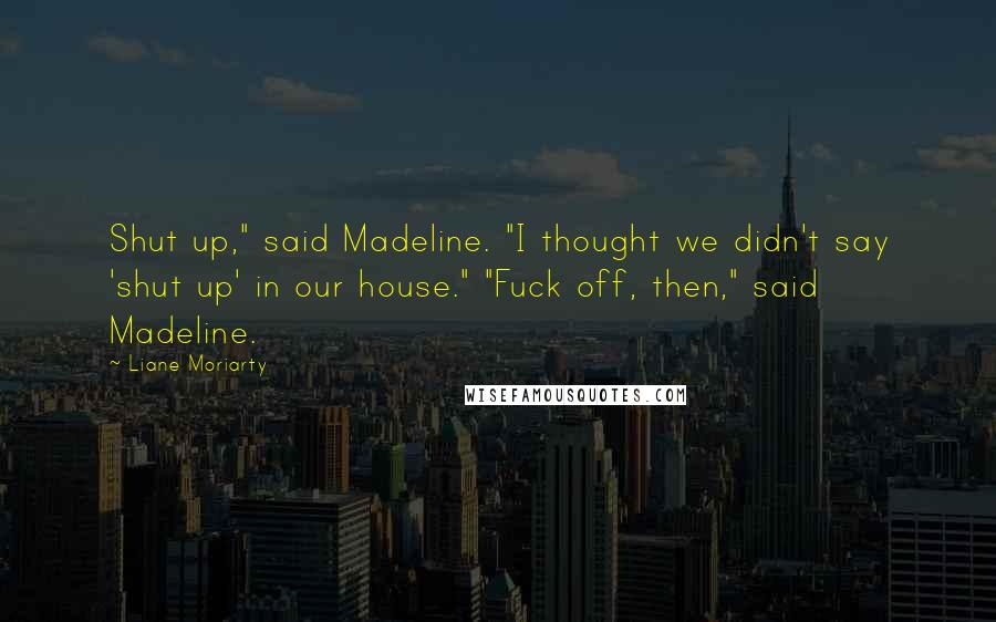 Liane Moriarty Quotes: Shut up," said Madeline. "I thought we didn't say 'shut up' in our house." "Fuck off, then," said Madeline.