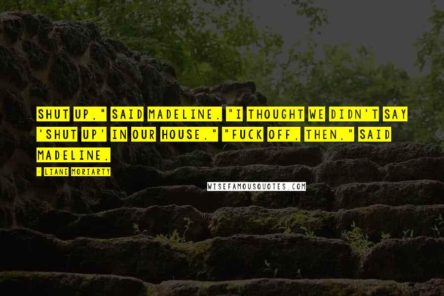 Liane Moriarty Quotes: Shut up," said Madeline. "I thought we didn't say 'shut up' in our house." "Fuck off, then," said Madeline.