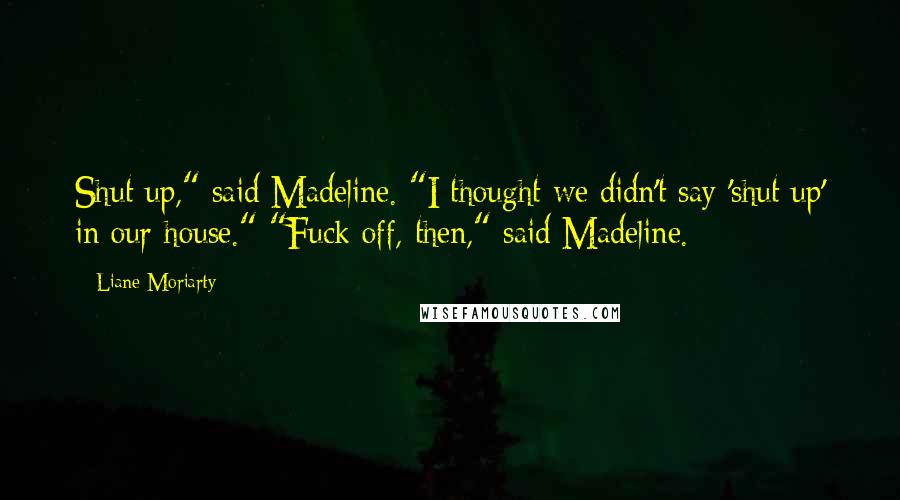 Liane Moriarty Quotes: Shut up," said Madeline. "I thought we didn't say 'shut up' in our house." "Fuck off, then," said Madeline.