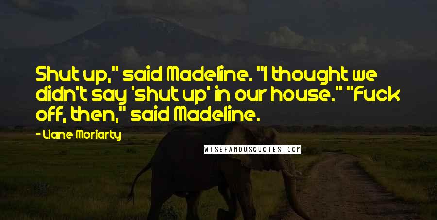 Liane Moriarty Quotes: Shut up," said Madeline. "I thought we didn't say 'shut up' in our house." "Fuck off, then," said Madeline.