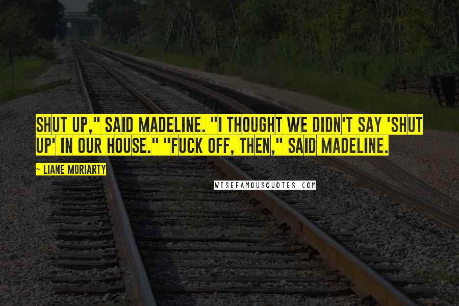 Liane Moriarty Quotes: Shut up," said Madeline. "I thought we didn't say 'shut up' in our house." "Fuck off, then," said Madeline.