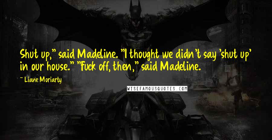 Liane Moriarty Quotes: Shut up," said Madeline. "I thought we didn't say 'shut up' in our house." "Fuck off, then," said Madeline.